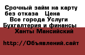 Срочный займ на карту без отказа › Цена ­ 500 - Все города Услуги » Бухгалтерия и финансы   . Ханты-Мансийский